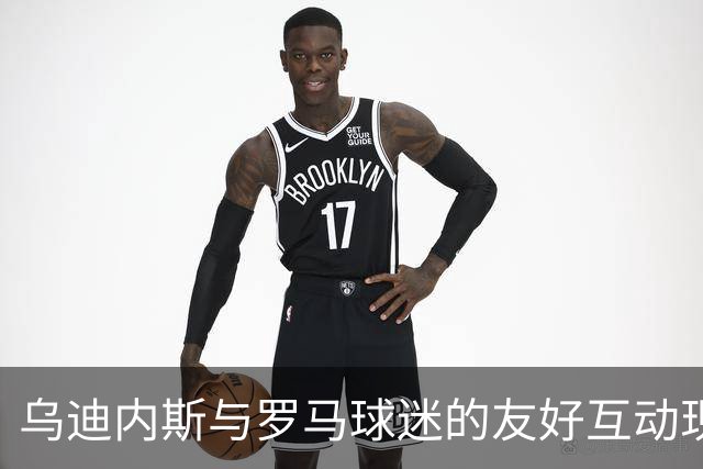 乌迪内斯与罗马球迷的友好互动现象研究